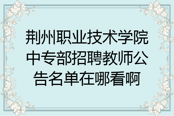 荆州职业技术学院中专部招聘教师公告名单在哪看啊