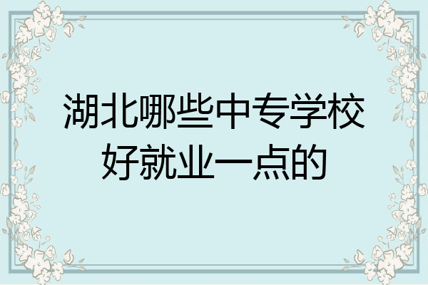湖北哪些中专学校好就业一点的