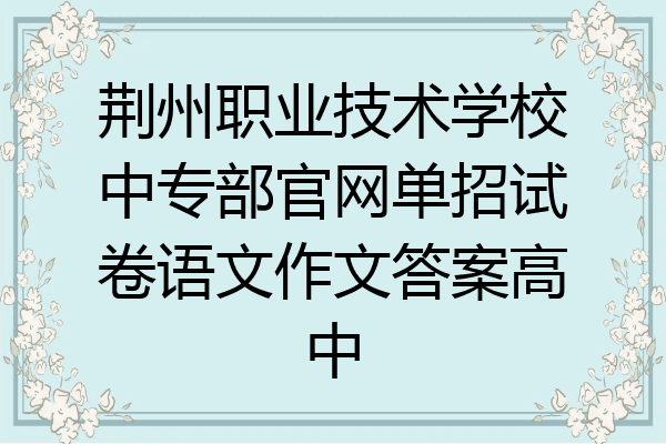 荆州职业技术学校中专部官网单招试卷语文作文答案高中