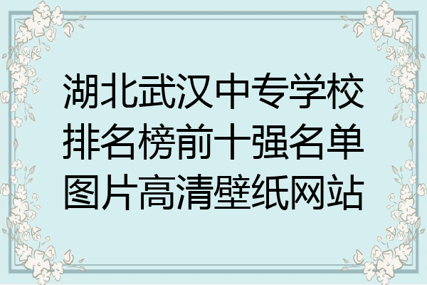 湖北武汉中专学校排名榜前十强名单图片高清壁纸网站