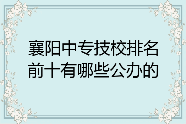 襄阳中专技校排名前十有哪些公办的