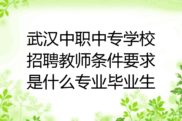 武汉中职中专学校招聘教师条件要求是什么专业毕业生
