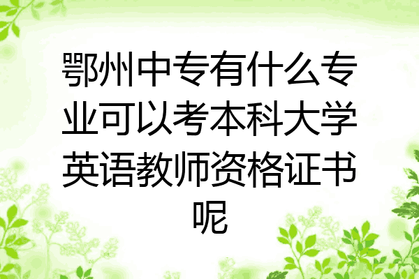 鄂州中专有什么专业可以考本科大学英语教师资格证书呢
