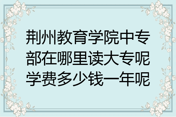 荆州教育学院中专部在哪里读大专呢学费多少钱一年呢