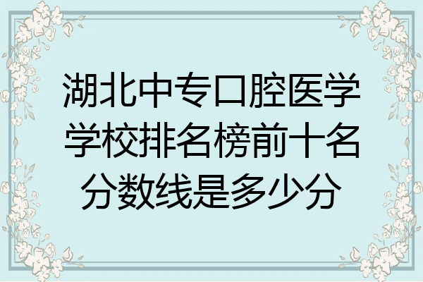 湖北中专口腔医学学校排名榜前十名分数线是多少分