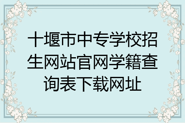 十堰市中专学校招生网站官网学籍查询表下载网址