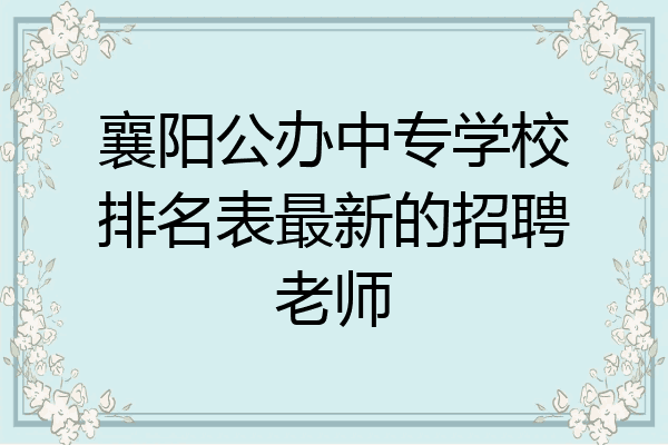 襄阳公办中专学校排名表最新的招聘老师