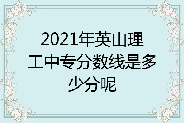 2021年英山理工中专分数线是多少分呢