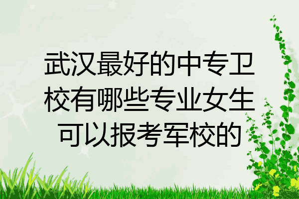 武汉最好的中专卫校有哪些专业女生可以报考军校的