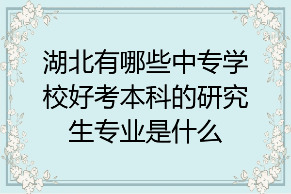 湖北有哪些中专学校好考本科的研究生专业是什么