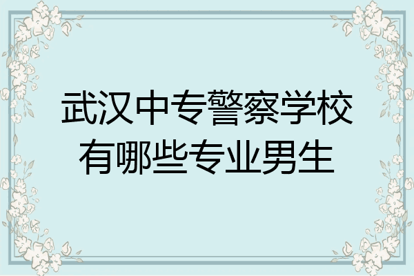 武汉中专警察学校有哪些专业男生