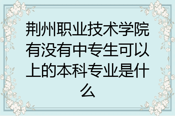 荆州职业技术学院有没有中专生可以上的本科专业是什么
