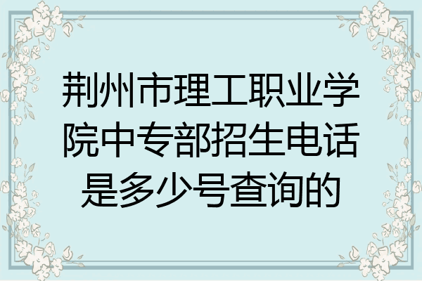 荆州市理工职业学院中专部招生电话是多少号查询的