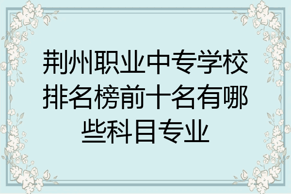 荆州职业中专学校排名榜前十名有哪些科目专业