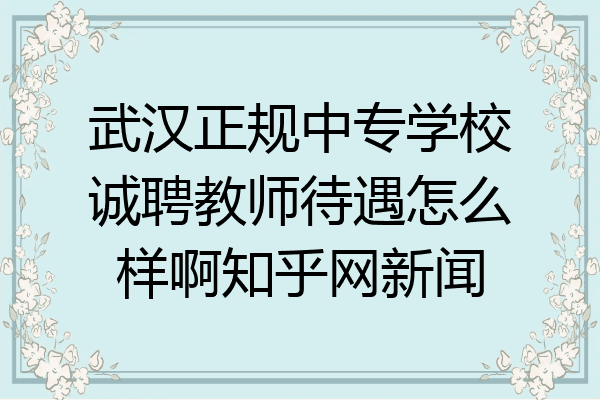 武汉正规中专学校诚聘教师待遇怎么样啊知乎网新闻
