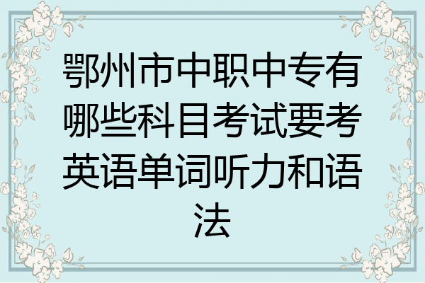 鄂州市中职中专有哪些科目考试要考英语单词听力和语法