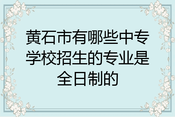 黄石市有哪些中专学校招生的专业是全日制的