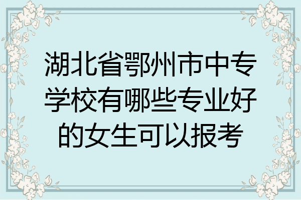 湖北省鄂州市中专学校有哪些专业好的女生可以报考