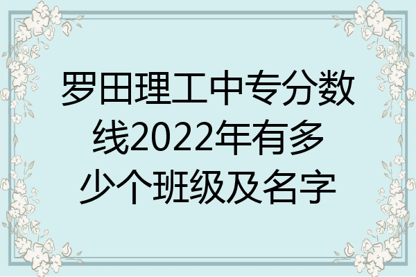罗田理工中专分数线2022年有多少个班级及名字