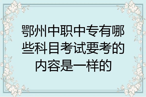 鄂州中职中专有哪些科目考试要考的内容是一样的