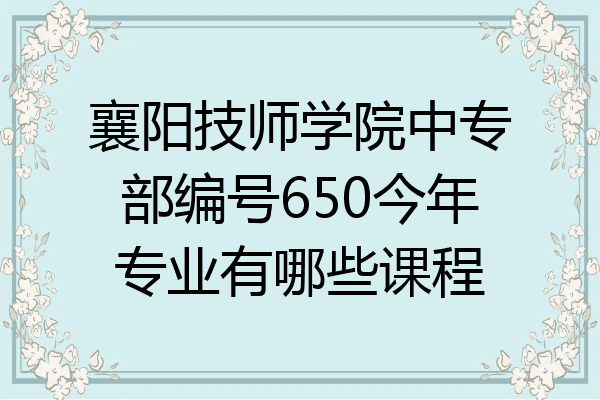 襄阳技师学院中专部编号650今年专业有哪些课程