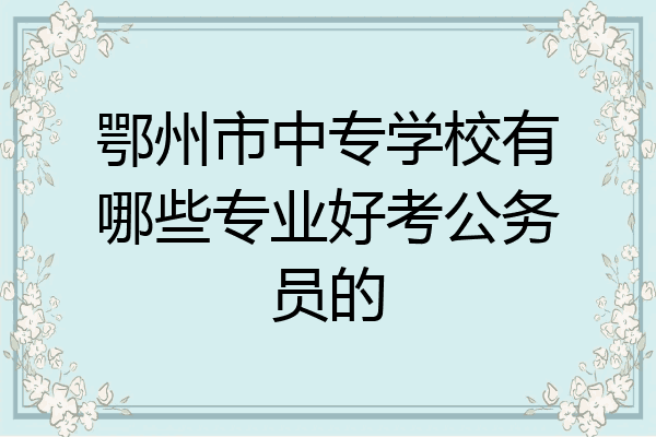 鄂州市中专学校有哪些专业好考公务员的