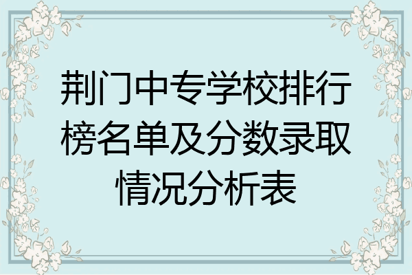 荆门中专学校排行榜名单及分数录取情况分析表