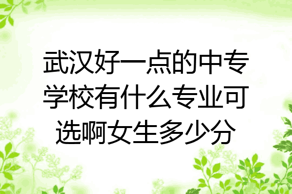 武汉好一点的中专学校有什么专业可选啊女生多少分