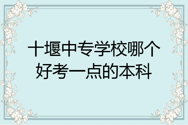 十堰中专学校哪个好考一点的本科