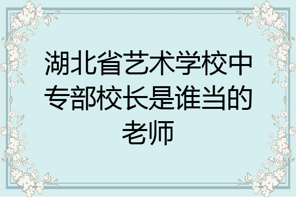 湖北省艺术学校中专部校长是谁当的老师