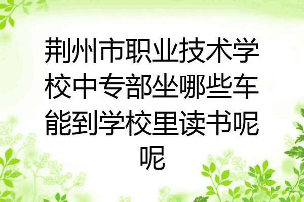 荆州市职业技术学校中专部坐哪些车能到学校里读书呢呢