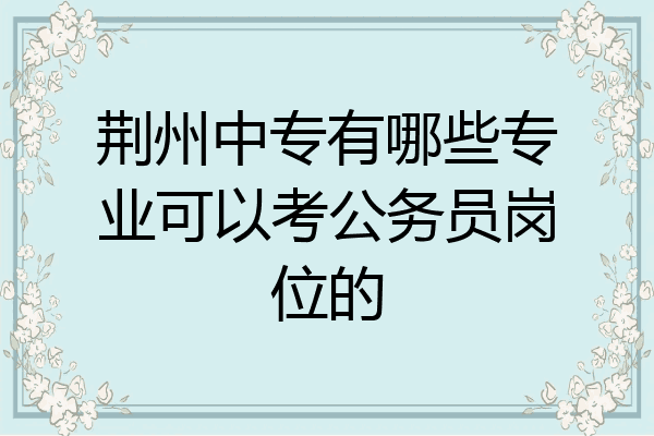 荆州中专有哪些专业可以考公务员岗位的
