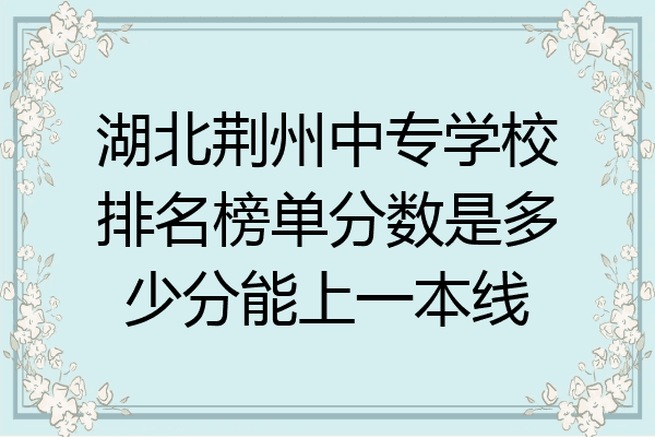 湖北荆州中专学校排名榜单分数是多少分能上一本线