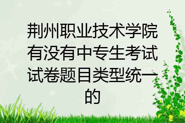 荆州职业技术学院有没有中专生考试试卷题目类型统一的