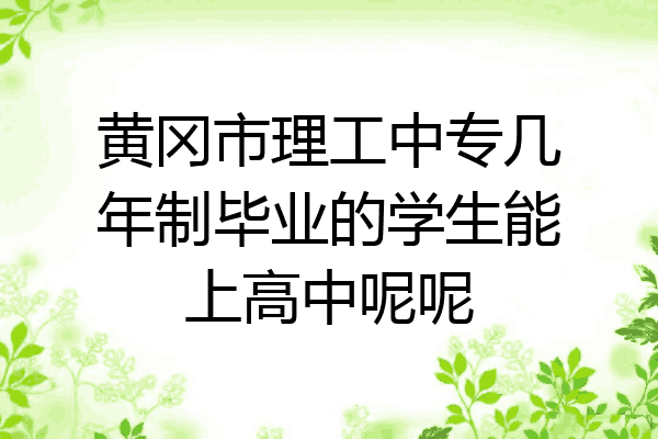 黄冈市理工中专几年制毕业的学生能上高中呢呢