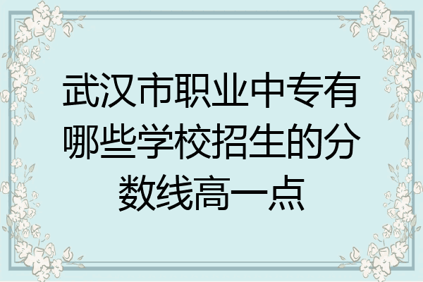 武汉市职业中专有哪些学校招生的分数线高一点