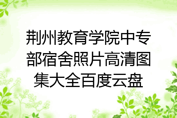 荆州教育学院中专部宿舍照片高清图集大全百度云盘