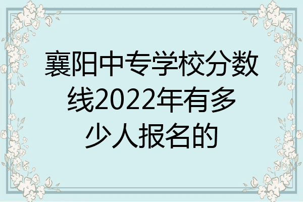襄阳中专学校分数线2022年有多少人报名的