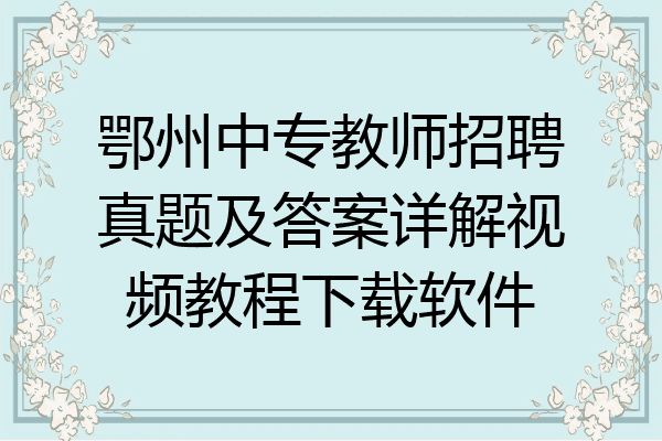 鄂州中专教师招聘真题及答案详解视频教程下载软件