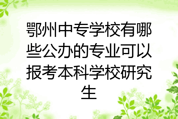 鄂州中专学校有哪些公办的专业可以报考本科学校研究生