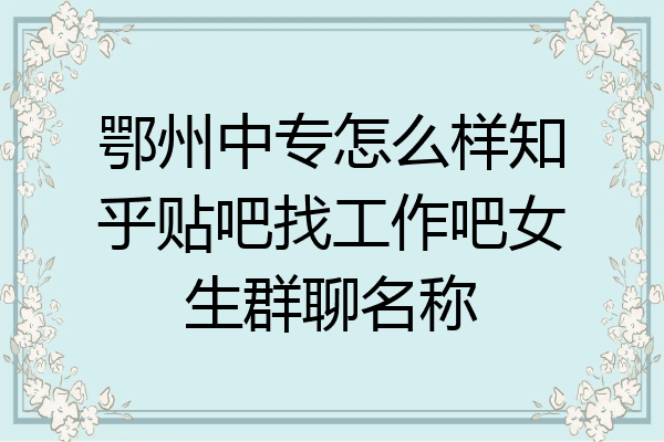 鄂州中专怎么样知乎贴吧找工作吧女生群聊名称
