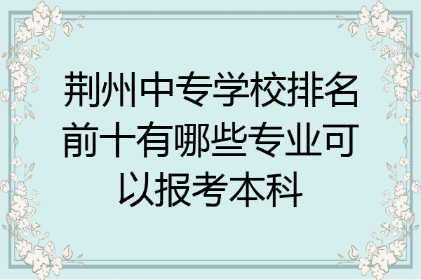 荆州中专学校排名前十有哪些专业可以报考本科