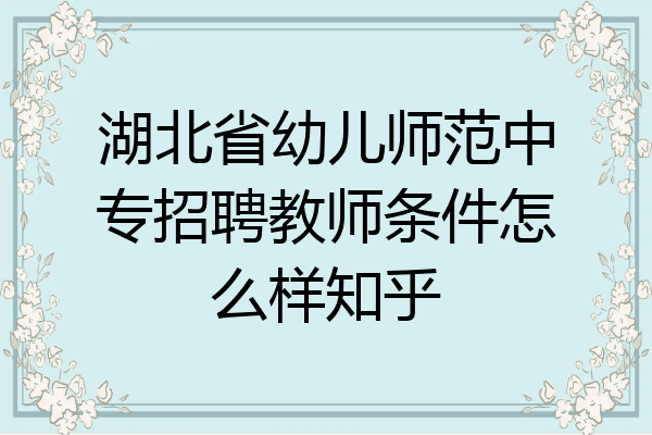 湖北省幼儿师范中专招聘教师条件怎么样知乎