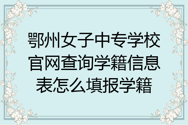 鄂州女子中专学校官网查询学籍信息表怎么填报学籍