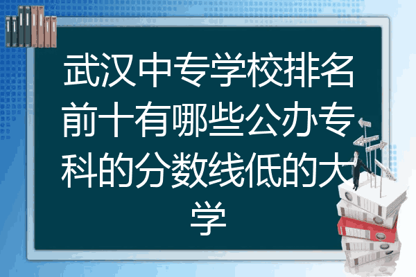 武汉中专学校排名前十有哪些公办专科的分数线低的大学