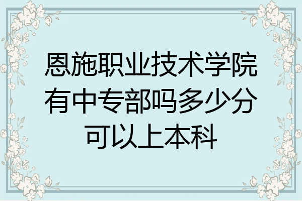 恩施职业技术学院有中专部吗多少分可以上本科