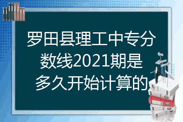 罗田县理工中专分数线2021期是多久开始计算的