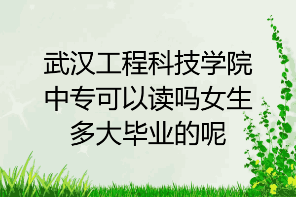 武汉工程科技学院中专可以读吗女生多大毕业的呢