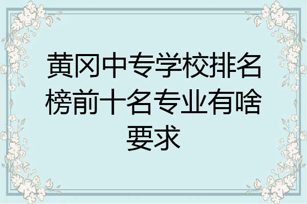 黄冈中专学校排名榜前十名专业有啥要求
