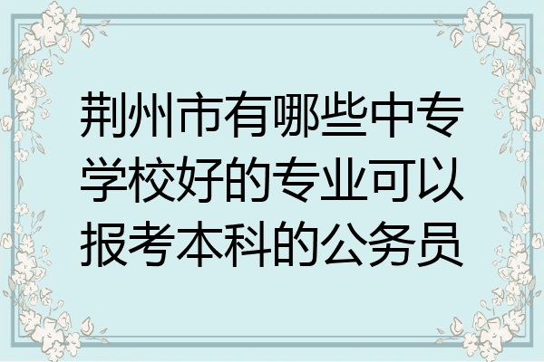 荆州市有哪些中专学校好的专业可以报考本科的公务员